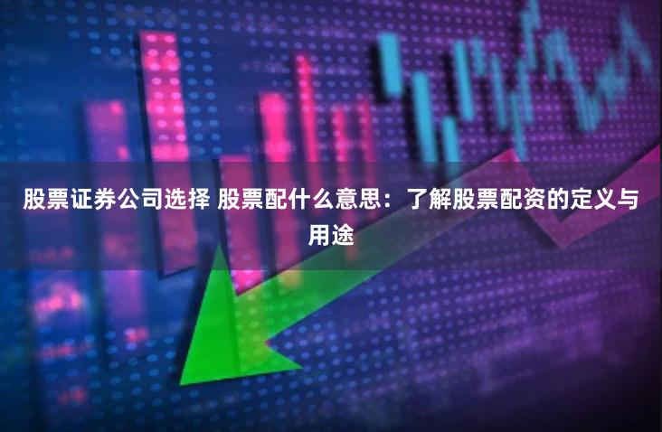 股票证券公司选择 股票配什么意思：了解股票配资的定义与用途
