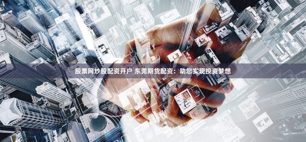 股票网炒股配资开户 东莞期货配资：助您实现投资梦想