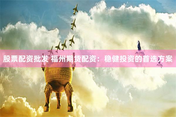 股票配资批发 福州期货配资：稳健投资的首选方案