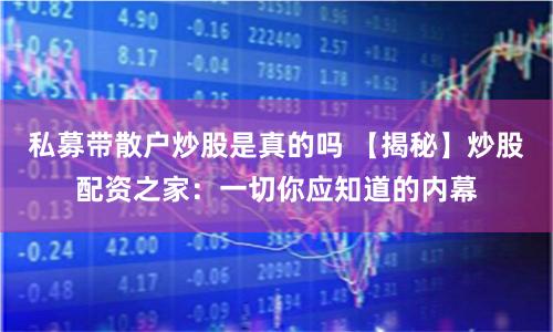 私募带散户炒股是真的吗 【揭秘】炒股配资之家：一切你应知道的内幕