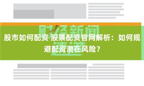 股市如何配资 股票配资官网解析：如何规避配资潜在风险？
