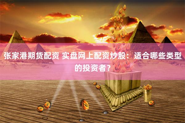 张家港期货配资 实盘网上配资炒股：适合哪些类型的投资者？