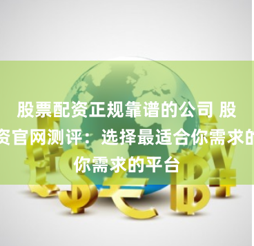 股票配资正规靠谱的公司 股票配资官网测评：选择最适合你需求的平台