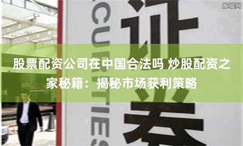 股票配资公司在中国合法吗 炒股配资之家秘籍:揭秘市场获利策略