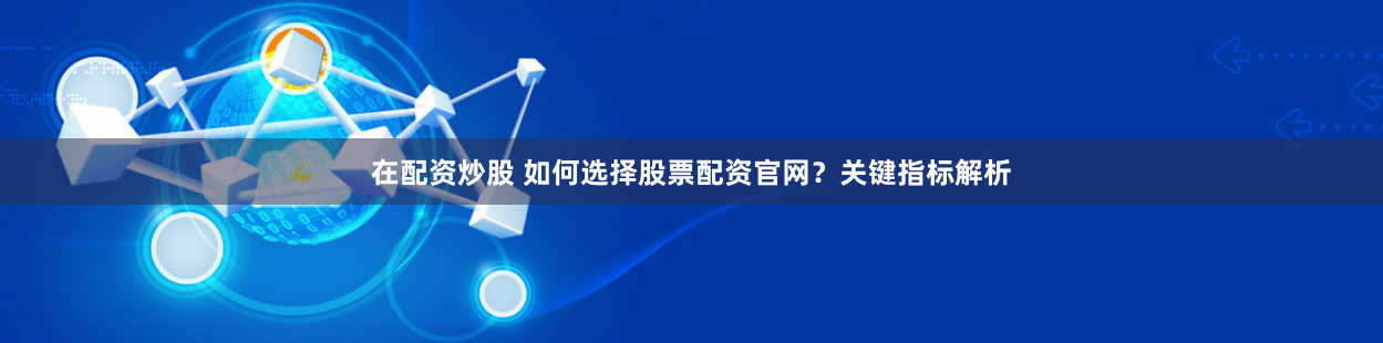 在配资炒股 如何选择股票配资官网？关键指标解析