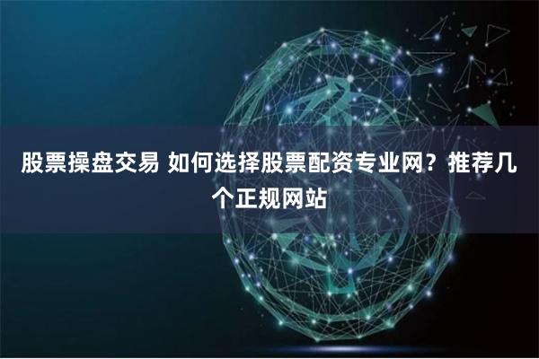 股票操盘交易 如何选择股票配资专业网？推荐几个正规网站