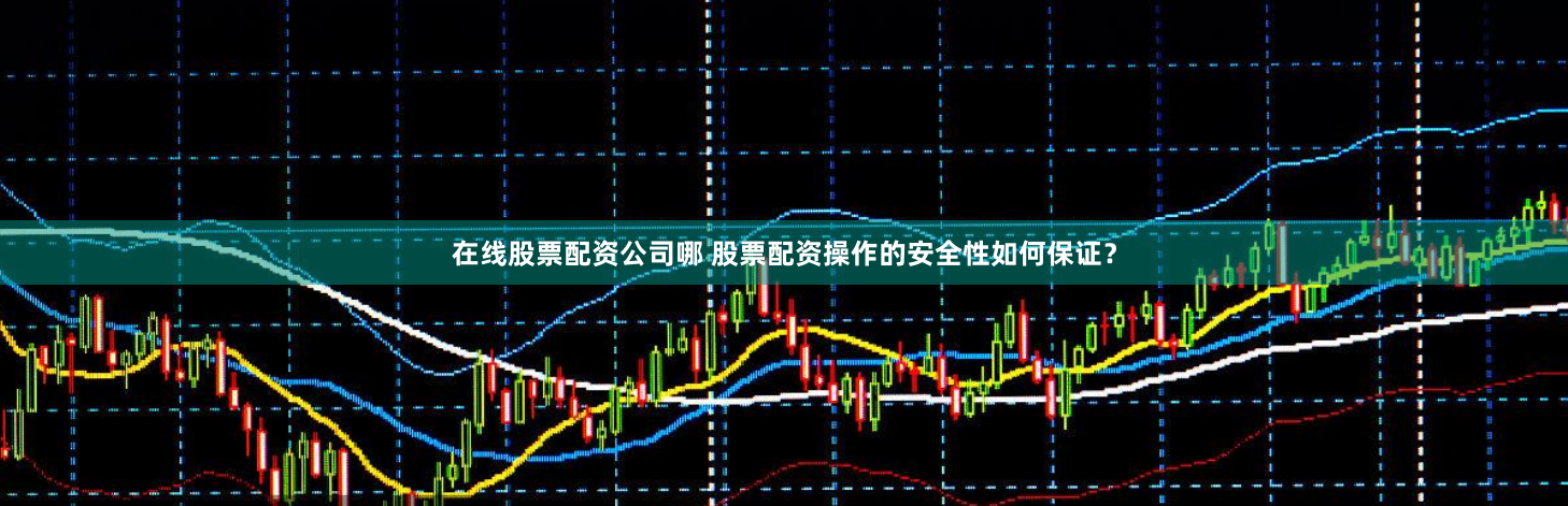 在线股票配资公司哪 股票配资操作的安全性如何保证？
