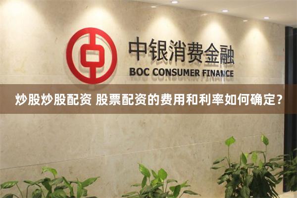 炒股炒股配资 股票配资的费用和利率如何确定？