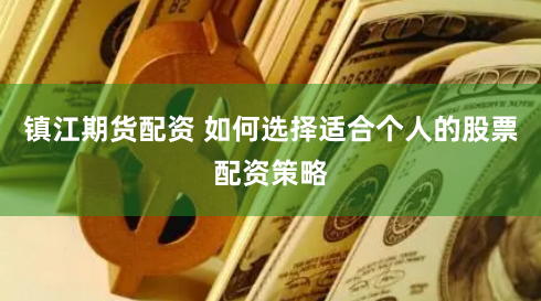 镇江期货配资 如何选择适合个人的股票配资策略