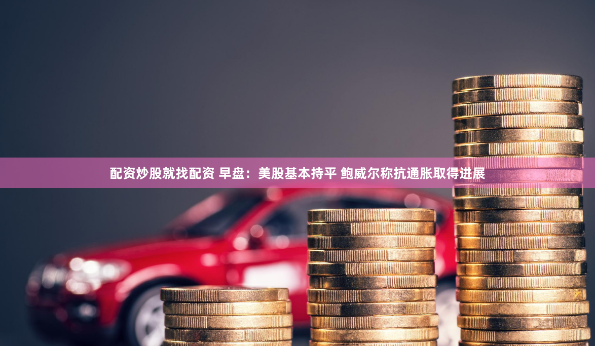 配资炒股就找配资 早盘：美股基本持平 鲍威尔称抗通胀取得进展