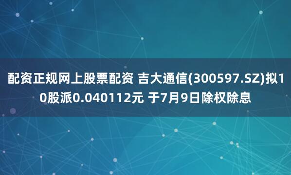 配资正规网上股票配资 吉大通信(300597.SZ)拟10股派0.040112元 于7月9日除权除息
