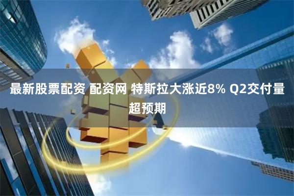 最新股票配资 配资网 特斯拉大涨近8% Q2交付量超预期