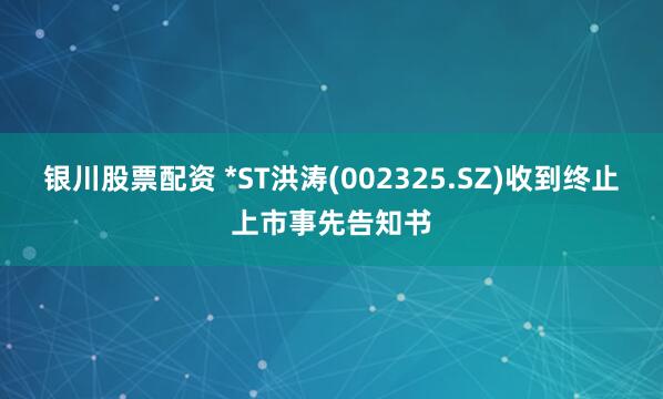 银川股票配资 *ST洪涛(002325.SZ)收到终止上市事先告知书