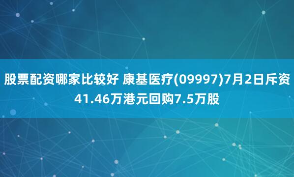 股票配资哪家比较好 康基医疗(09997)7月2日斥资41.46万港元回购7.5万股