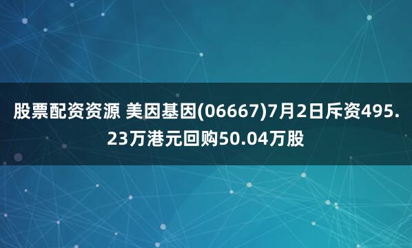 股票配资资源 美因基因(06667)7月2日斥资495.23万港元回购50.04万股