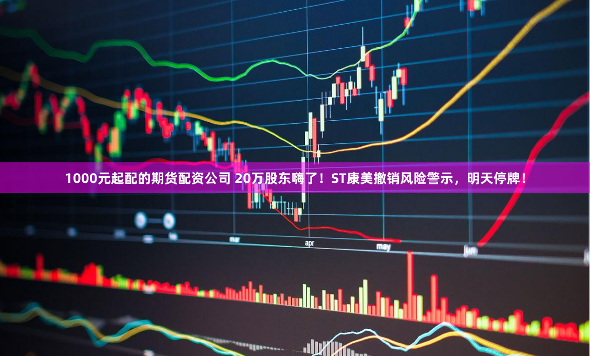 1000元起配的期货配资公司 20万股东嗨了！ST康美撤销风险警示，明天停牌！