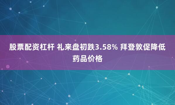股票配资杠杆 礼来盘初跌3.58% 拜登敦促降低药品价格