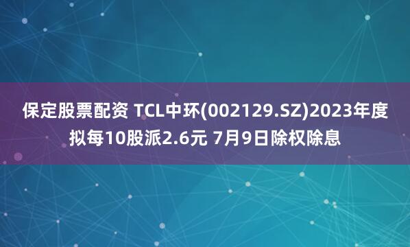 保定股票配资 TCL中环(002129.SZ)2023年度拟每10股派2.6元 7月9日除权除息