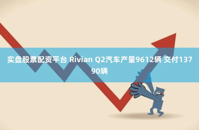 实盘股票配资平台 Rivian Q2汽车产量9612辆 交付13790辆