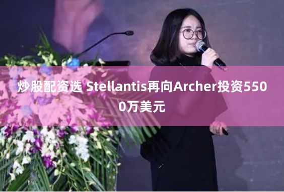 炒股配资选 Stellantis再向Archer投资5500万美元