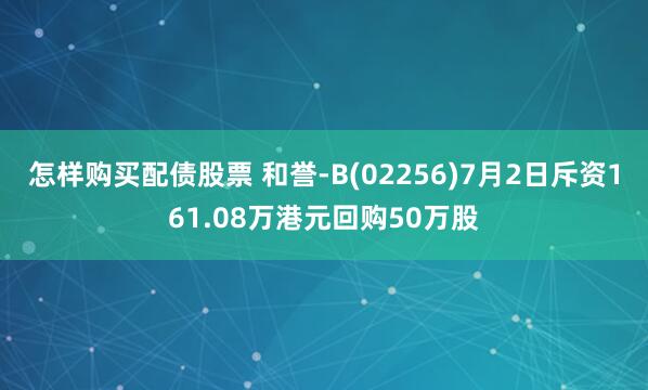 怎样购买配债股票 和誉-B(02256)7月2日斥资161.08万港元回购50万股