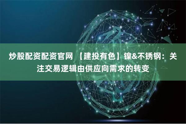 炒股配资配资官网 【建投有色】镍&不锈钢：关注交易逻辑由供应向需求的转变