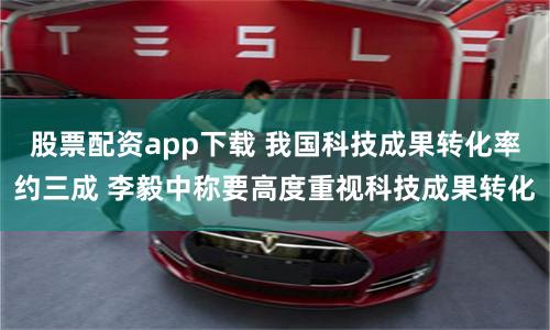 股票配资app下载 我国科技成果转化率约三成 李毅中称要高度重视科技成果转化