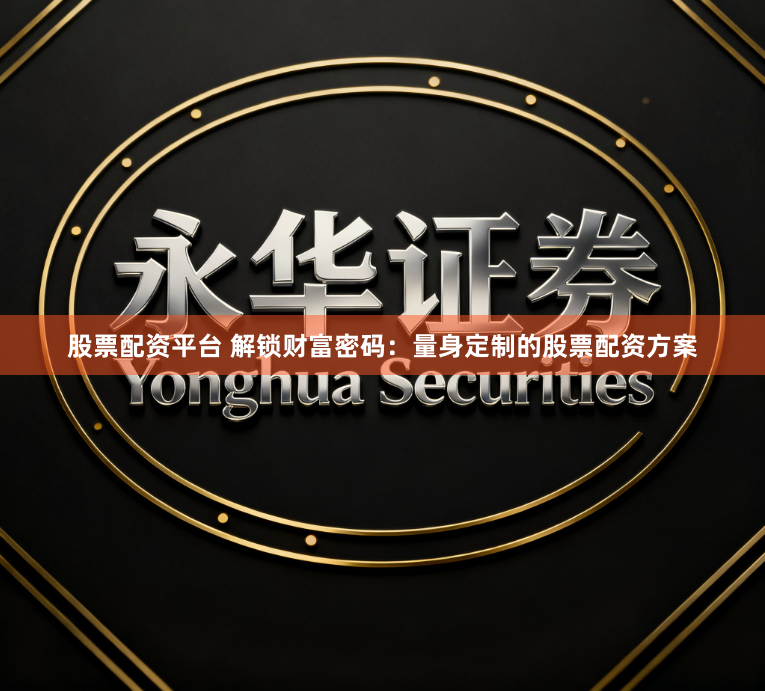 股票配资平台 解锁财富密码：量身定制的股票配资方案