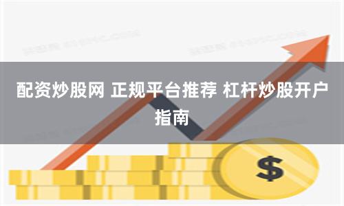 配资炒股网 正规平台推荐 杠杆炒股开户指南