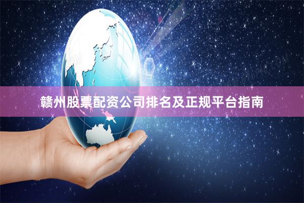 赣州股票配资公司排名及正规平台指南