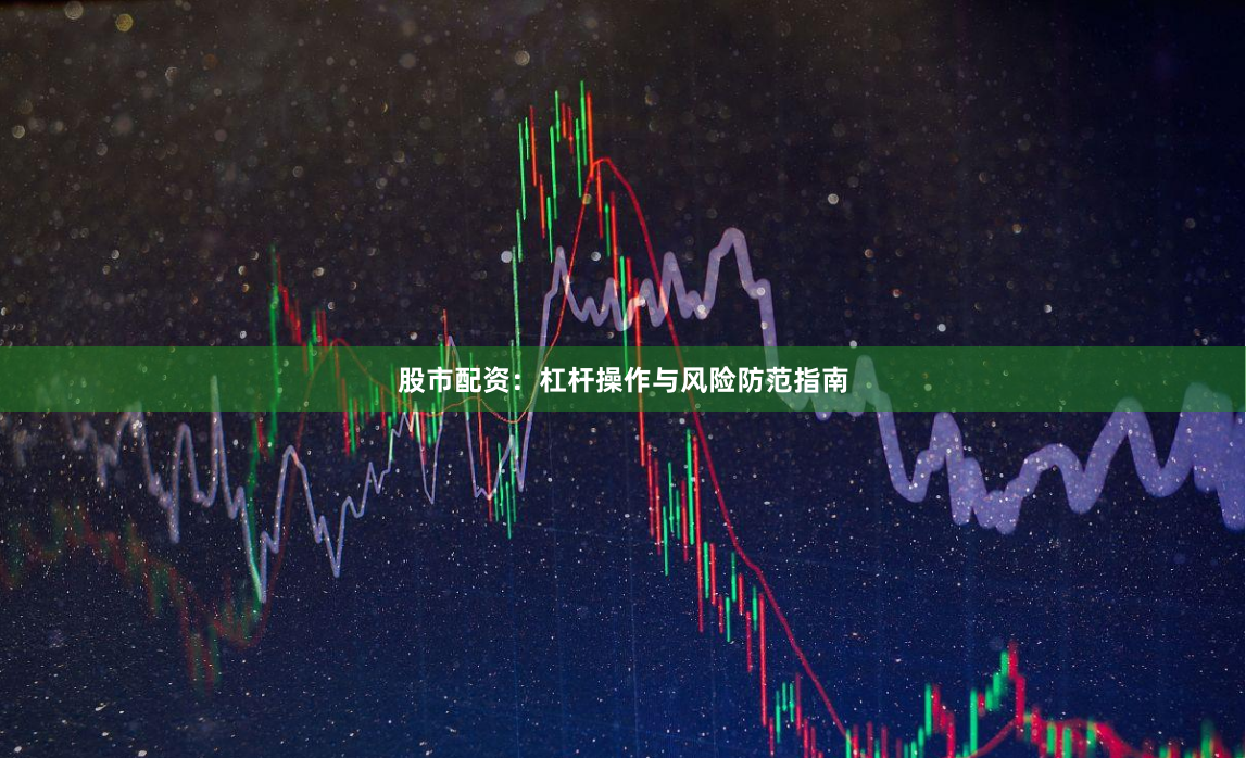 股市配资：杠杆操作与风险防范指南
