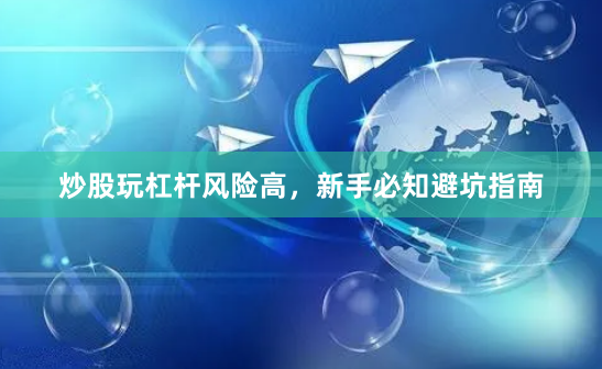 炒股玩杠杆风险高，新手必知避坑指南